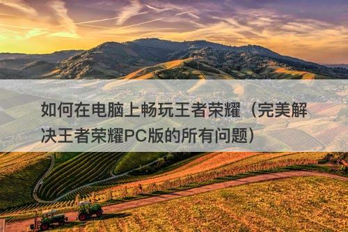 如何在电脑上畅玩王者荣耀（完美解决王者荣耀PC版的所有问题）
