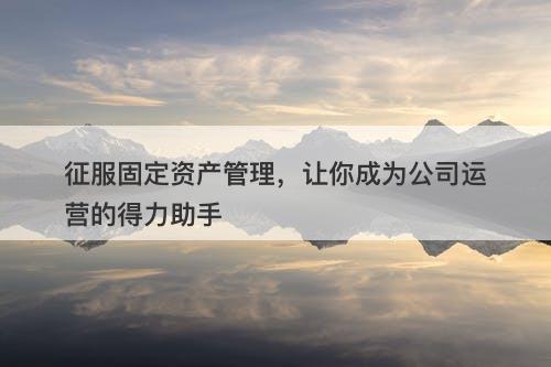 征服固定资产管理，让你成为公司运营的得力助手