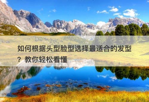 如何根据头型脸型选择最适合的发型？教你轻松看懂