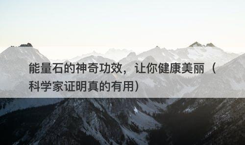 能量石的神奇功效，让你健康美丽（科学家证明真的有用）