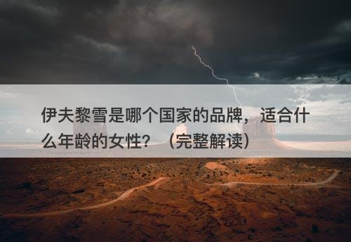伊夫黎雪是哪个国家的品牌，适合什么年龄的女性？（完整解读）