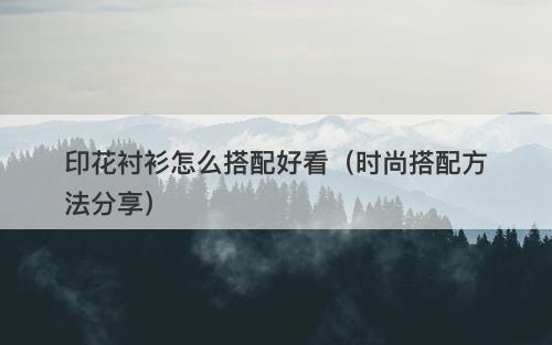 印花衬衫怎么搭配好看（时尚搭配方法分享）