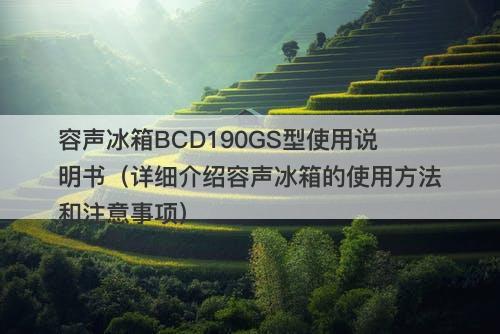 容声冰箱BCD190GS型使用说明书（详细介绍容声冰箱的使用方法和注意事项）