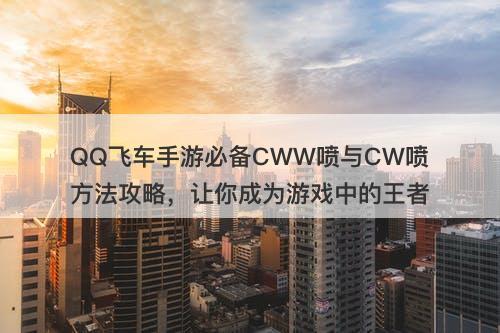 QQ飞车手游必备CWW喷与CW喷方法攻略，让你成为游戏中的王者
