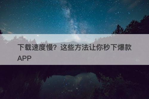 下载速度慢？这些方法让你秒下爆款APP