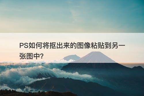 PS如何将抠出来的图像粘贴到另一张图中？