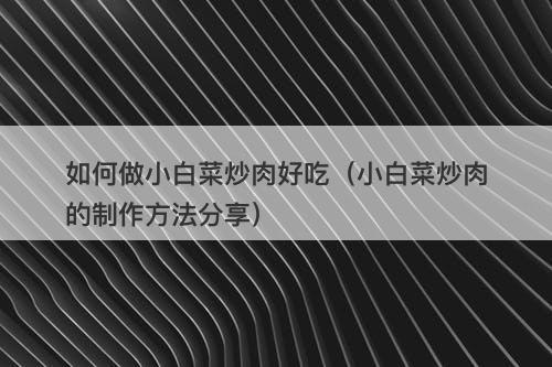 如何做小白菜炒肉好吃（小白菜炒肉的制作方法分享）