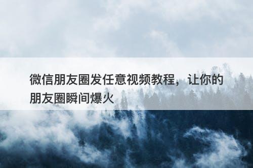 微信朋友圈发任意视频教程，让你的朋友圈瞬间爆火