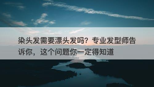 染头发需要漂头发吗？专业发型师告诉你，这个问题你一定得知道
