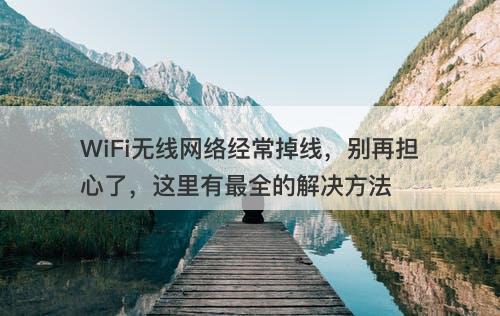 WiFi无线网络经常掉线，别再担心了，这里有最全的解决方法