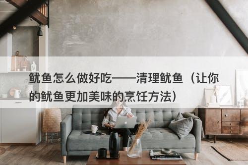 鱿鱼怎么做好吃——清理鱿鱼（让你的鱿鱼更加美味的烹饪方法）