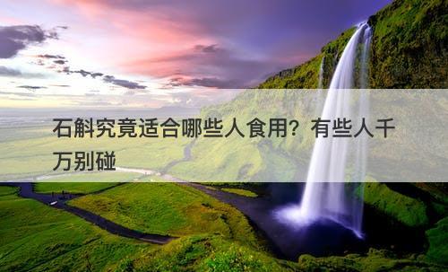 石斛究竟适合哪些人食用？有些人千万别碰