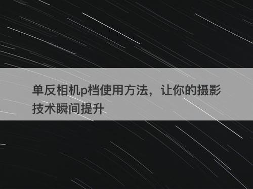 单反相机p档使用方法，让你的摄影技术瞬间提升