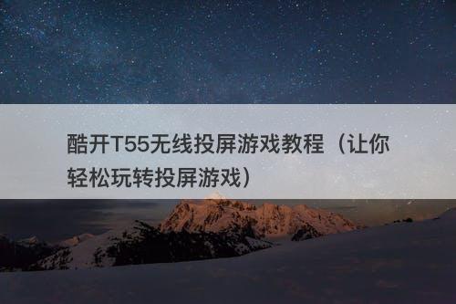 酷开T55无线投屏游戏教程（让你轻松玩转投屏游戏）