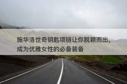 施华洛世奇钥匙项链让你脱颖而出，成为优雅女性的必备装备