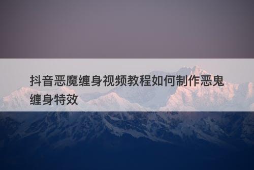 抖音恶魔缠身视频教程如何制作恶鬼缠身特效
