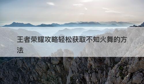 王者荣耀攻略轻松获取不知火舞的方法