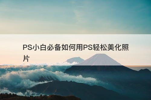 PS小白必备如何用PS轻松美化照片