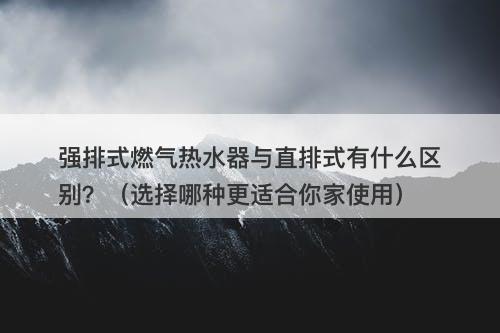 强排式燃气热水器与直排式有什么区别？（选择哪种更适合你家使用）