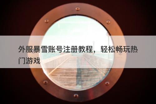 外服暴雪账号注册教程，轻松畅玩热门游戏