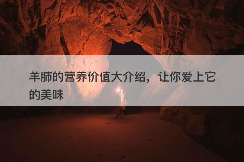 羊肺的营养价值大介绍，让你爱上它的美味