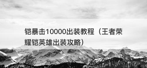 铠暴击10000出装教程（王者荣耀铠英雄出装攻略）