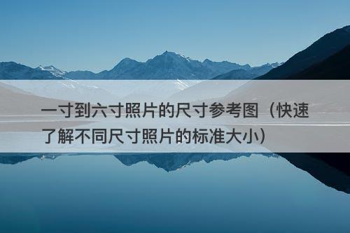 一寸到六寸照片的尺寸参考图（快速了解不同尺寸照片的标准大小）