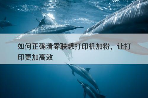 如何正确清零联想打印机加粉，让打印更加高效