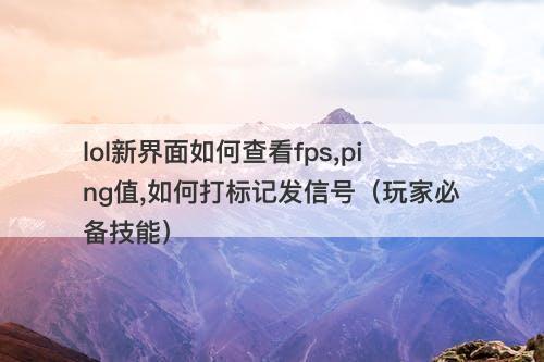 lol新界面如何查看fps,ping值,如何打标记发信号（玩家必备技能）
