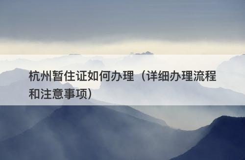 杭州暂住证如何办理（详细办理流程和注意事项）