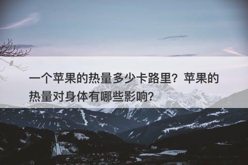 一个苹果的热量多少卡路里？苹果的热量对身体有哪些影响？