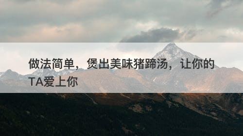 做法简单，煲出美味猪蹄汤，让你的TA爱上你