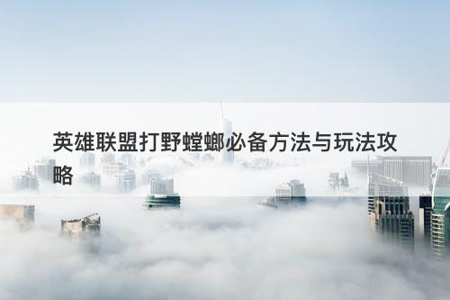 英雄联盟打野螳螂必备方法与玩法攻略