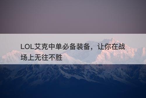 LOL艾克中单必备装备，让你在战场上无往不胜