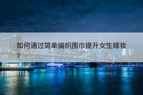 如何通过简单编织围巾提升女生嫁妆？