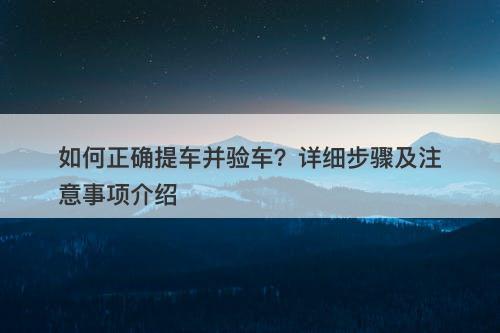 如何正确提车并验车？详细步骤及注意事项介绍