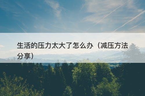 生活的压力太大了怎么办（减压方法分享）