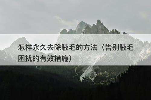 怎样永久去除腋毛的方法（告别腋毛困扰的有效措施）