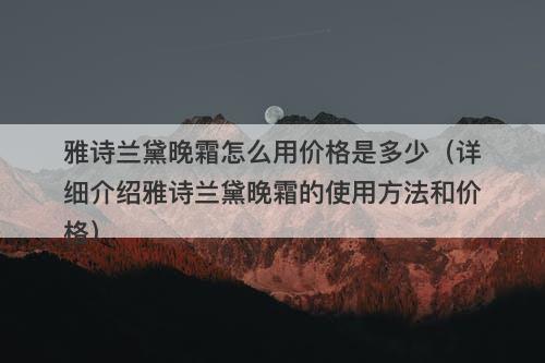 雅诗兰黛晚霜怎么用价格是多少（详细介绍雅诗兰黛晚霜的使用方法和价格）