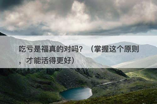 吃亏是福真的对吗？（掌握这个原则，才能活得更好）