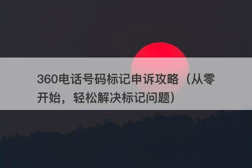 360电话号码标记申诉攻略（从零开始，轻松解决标记问题）