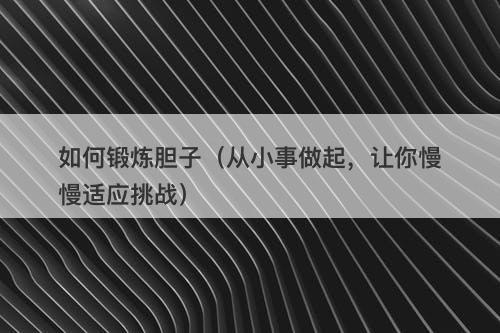 如何锻炼胆子（从小事做起，让你慢慢适应挑战）