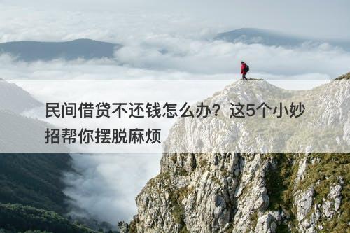 民间借贷不还钱怎么办？这5个小妙招帮你摆脱麻烦