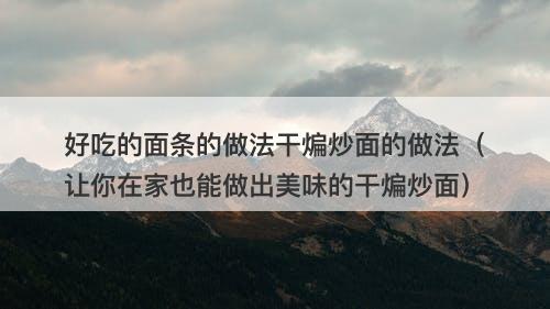 好吃的面条的做法干煸炒面的做法（让你在家也能做出美味的干煸炒面）