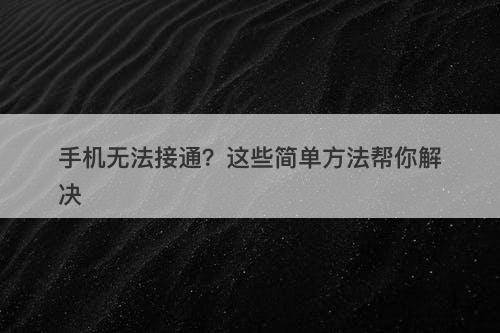 手机无法接通？这些简单方法帮你解决