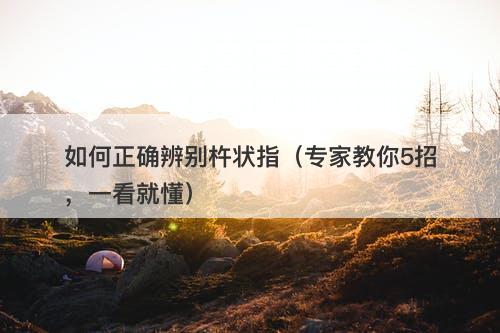 如何正确辨别杵状指（专家教你5招，一看就懂）