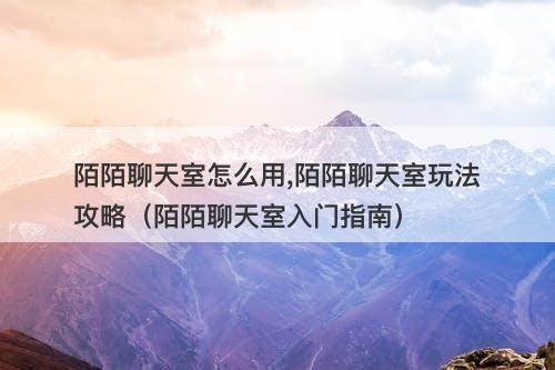 陌陌聊天室怎么用,陌陌聊天室玩法攻略（陌陌聊天室入门指南）