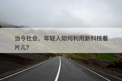 当今社会，年轻人如何利用新科技看片儿？