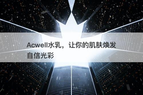 Acwell水乳，让你的肌肤焕发自信光彩