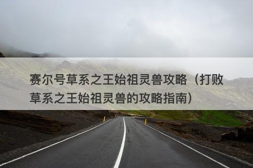 赛尔号草系之王始祖灵兽攻略（打败草系之王始祖灵兽的攻略指南）
